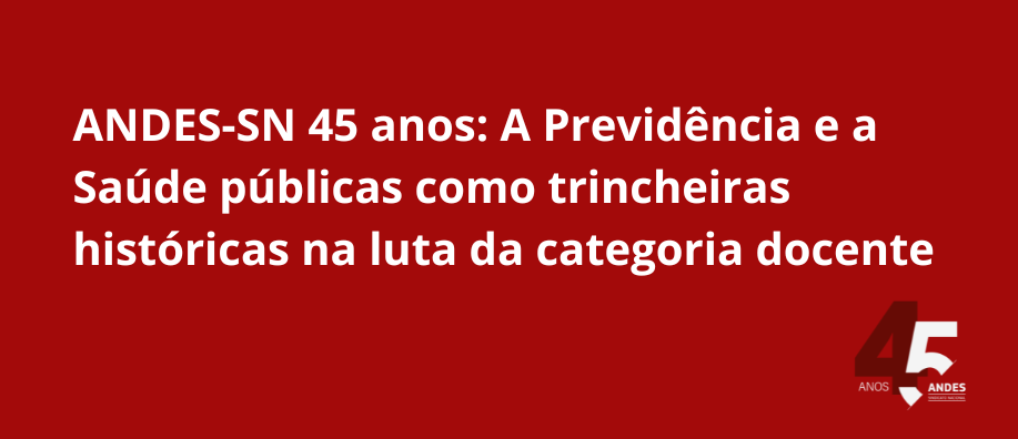 ANDES-SN 45 Anos: A Previdência e a Saúde Pública como trincheiras históricas na luta da categoria docente